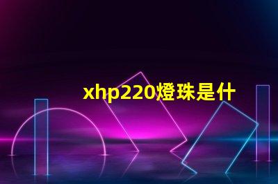 xhp220燈珠是什么型號(hào)多少瓦 汽車儀表燈珠是什么型號(hào)
